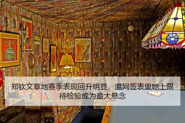 郑钦文草地赛季表现回升明显，温网签表里她上限待检验成为最大悬念